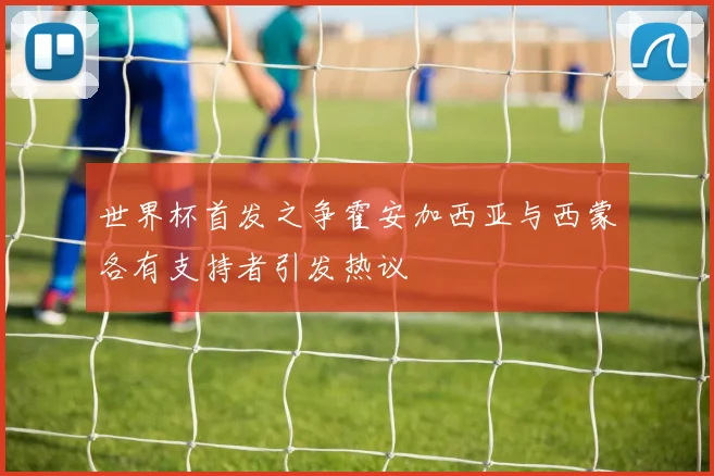 世界杯首发之争霍安加西亚与西蒙各有支持者引发热议