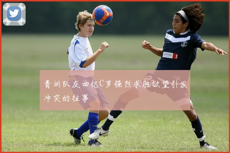 青训队友回忆C罗强烈求胜欲望引发冲突的往事