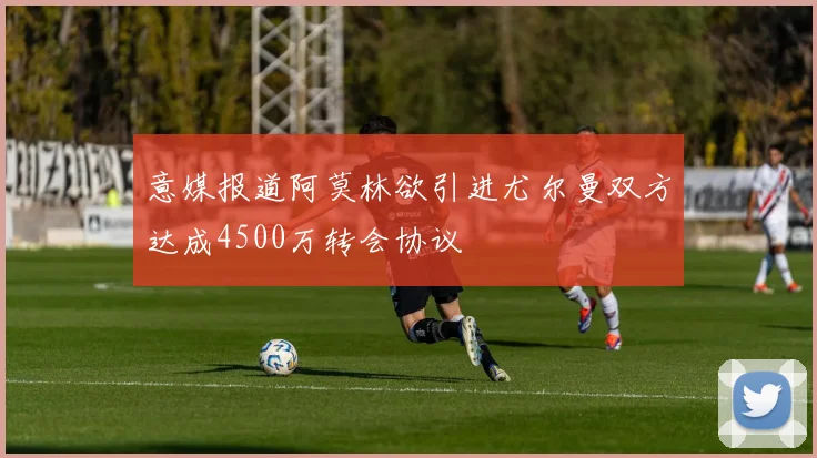 意媒报道阿莫林欲引进尤尔曼双方达成4500万转会协议