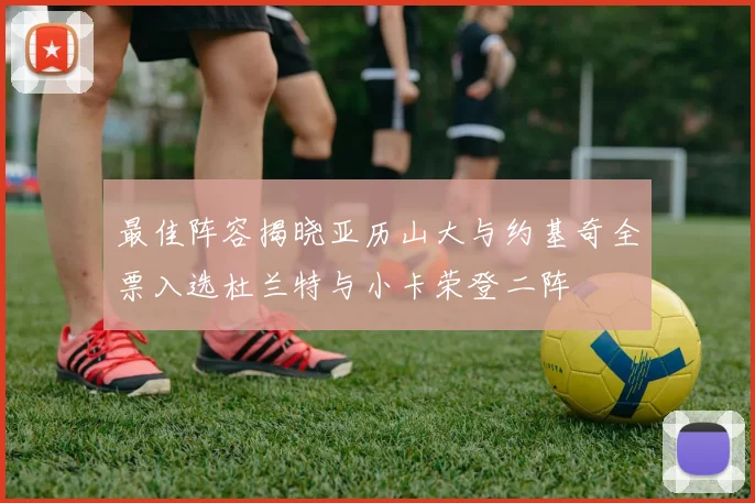 最佳阵容揭晓亚历山大与约基奇全票入选杜兰特与小卡荣登二阵