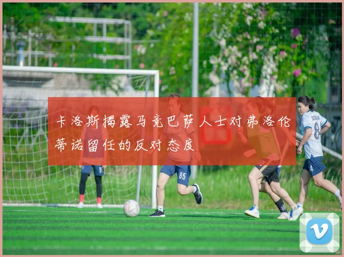 卡洛斯揭露马竞巴萨人士对弗洛伦蒂诺留任的反对态度