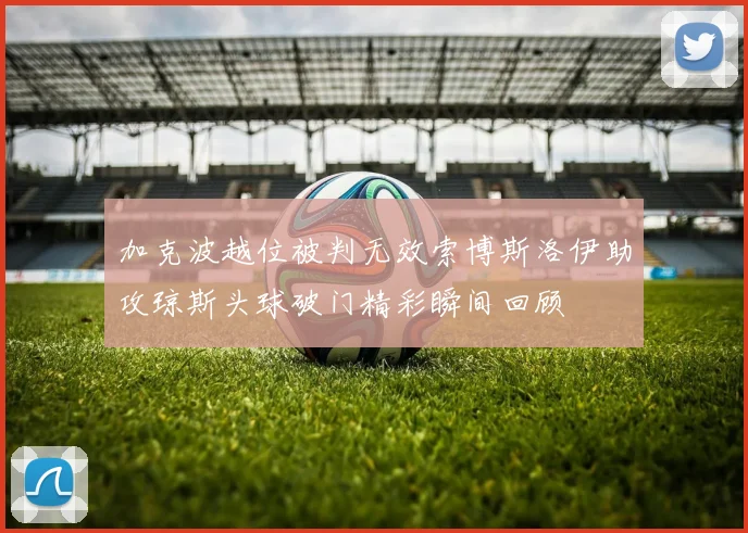 加克波越位被判无效索博斯洛伊助攻琼斯头球破门精彩瞬间回顾