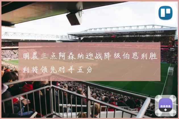 明晨三点阿森纳迎战降级伯恩利胜利将领先对手五分