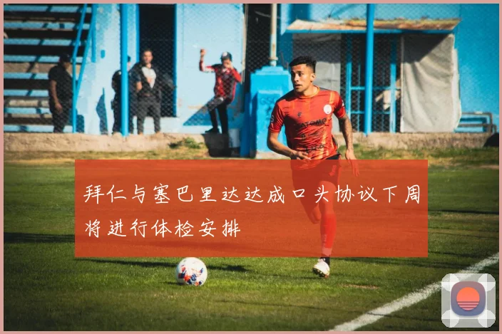 拜仁与塞巴里达达成口头协议下周将进行体检安排