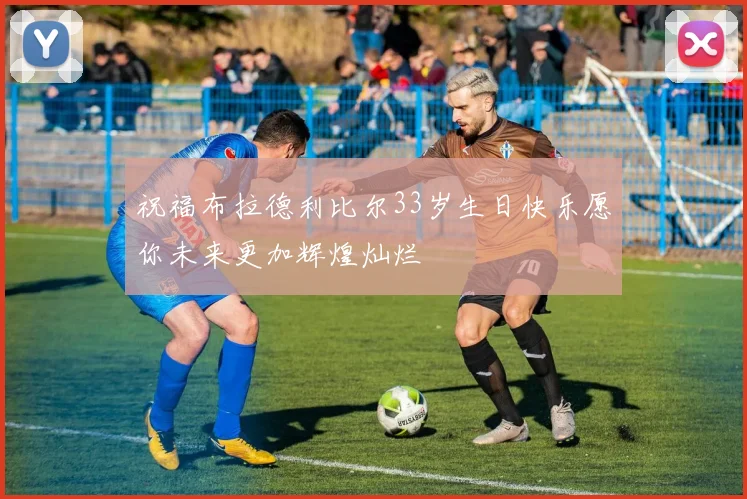 祝福布拉德利比尔33岁生日快乐愿你未来更加辉煌灿烂