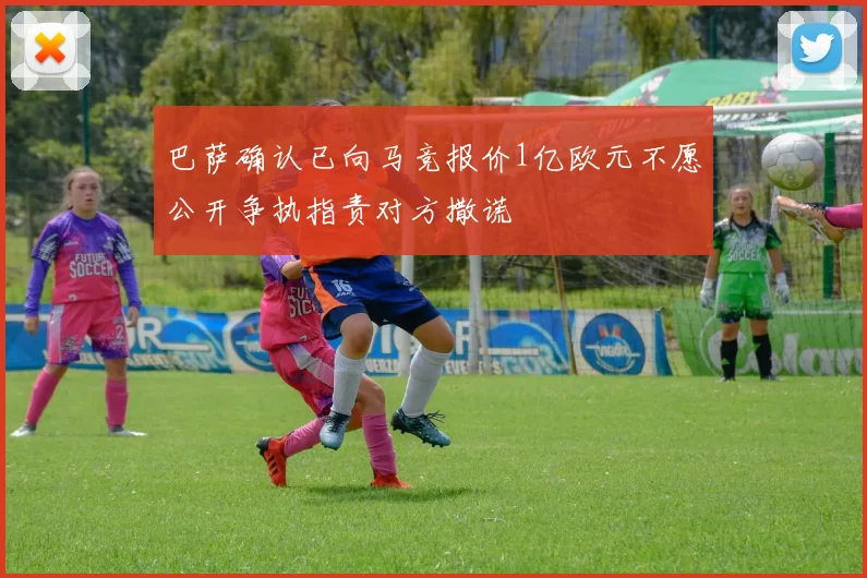 巴萨确认已向马竞报价1亿欧元不愿公开争执指责对方撒谎