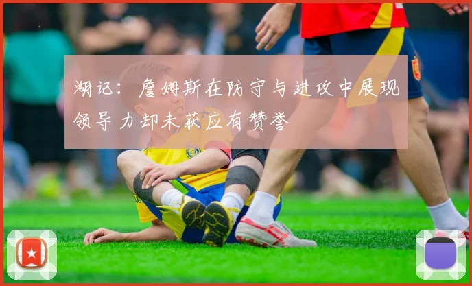 湖记：詹姆斯在防守与进攻中展现领导力却未获应有赞誉