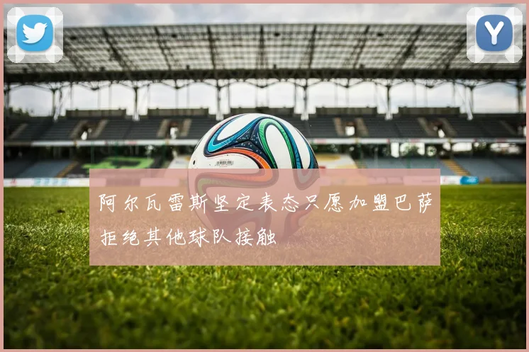 阿尔瓦雷斯坚定表态只愿加盟巴萨拒绝其他球队接触