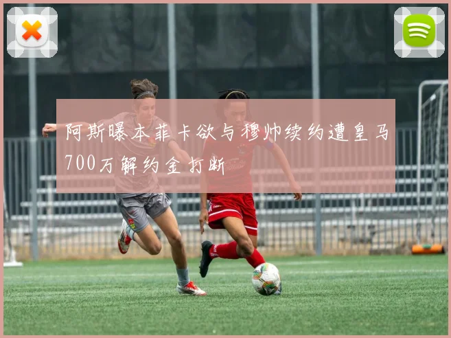 阿斯曝本菲卡欲与穆帅续约遭皇马700万解约金打断