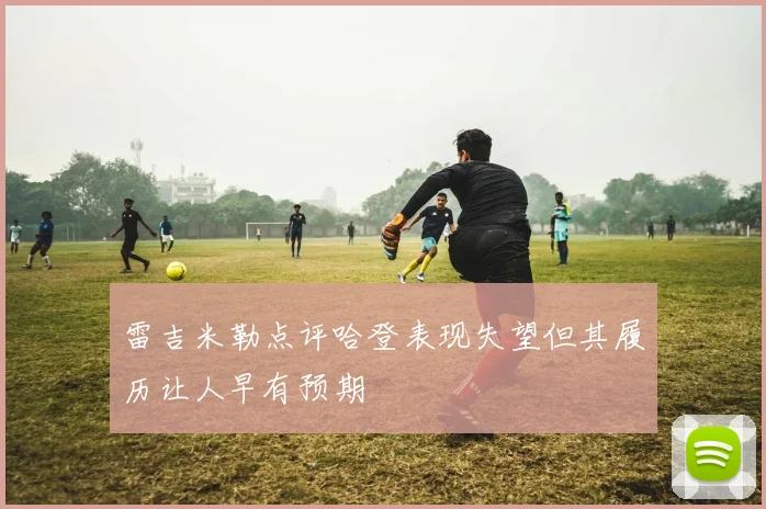 雷吉米勒点评哈登表现失望但其履历让人早有预期