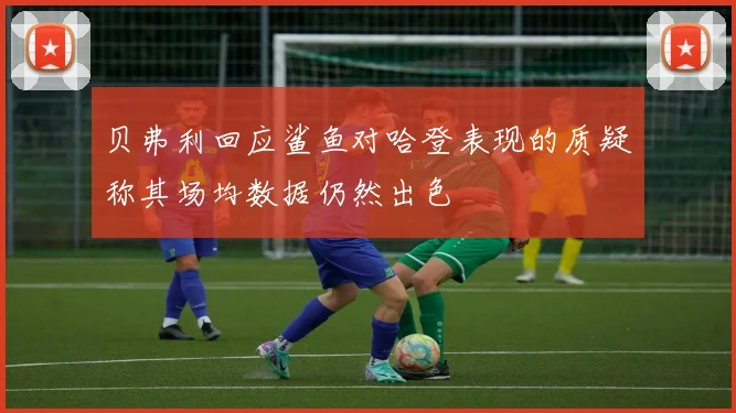 贝弗利回应鲨鱼对哈登表现的质疑称其场均数据仍然出色