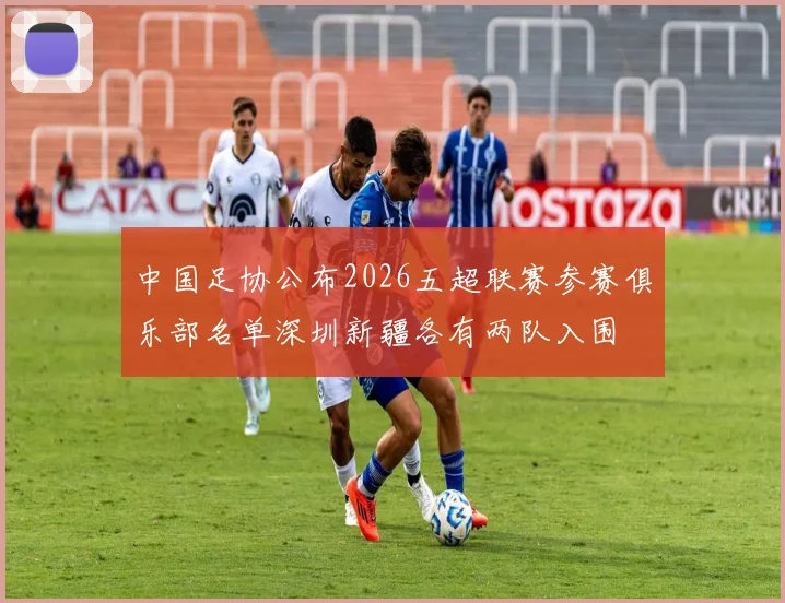 中国足协公布2026五超联赛参赛俱乐部名单深圳新疆各有两队入围