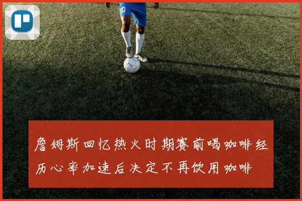 詹姆斯回忆热火时期赛前喝咖啡经历心率加速后决定不再饮用咖啡